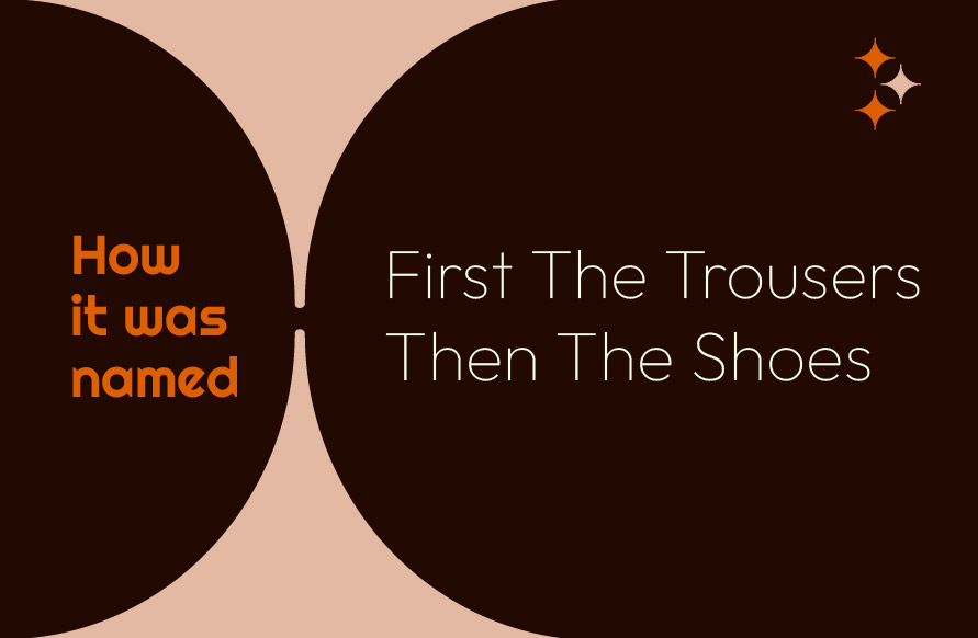 How it was named: First The Trousers Then The Shoes